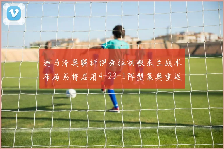迪马济奥解析伊劳拉执教米兰战术布局或将启用4-23-1阵型莱奥重返左边锋位置