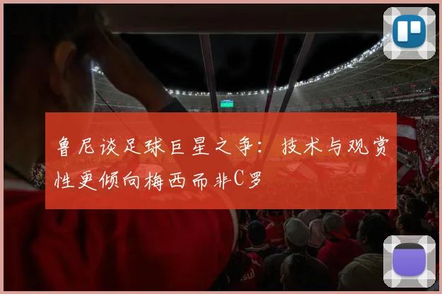 鲁尼谈足球巨星之争：技术与观赏性更倾向梅西而非C罗