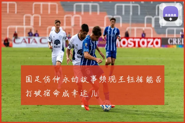 国足伤仲永的故事频现王钰栋能否打破宿命成幸运儿