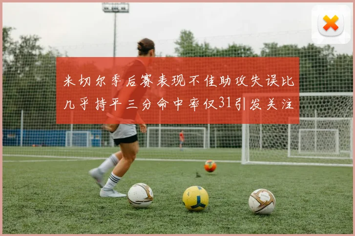 米切尔季后赛表现不佳助攻失误比几乎持平三分命中率仅31引发关注