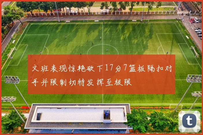 文班表现惊艳砍下17分7篮板隔扣对手并限制切特发挥至极限