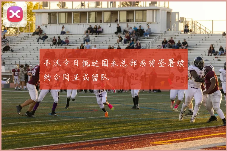 齐沃今日抵达国米总部或将签署续约合同正式留队