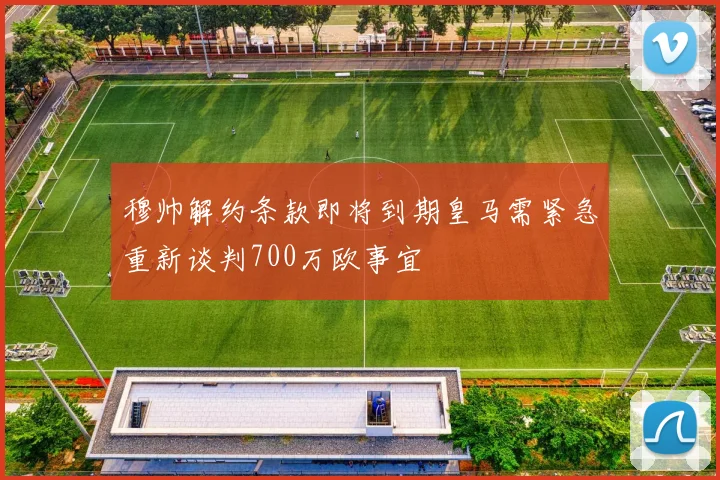 穆帅解约条款即将到期皇马需紧急重新谈判700万欧事宜