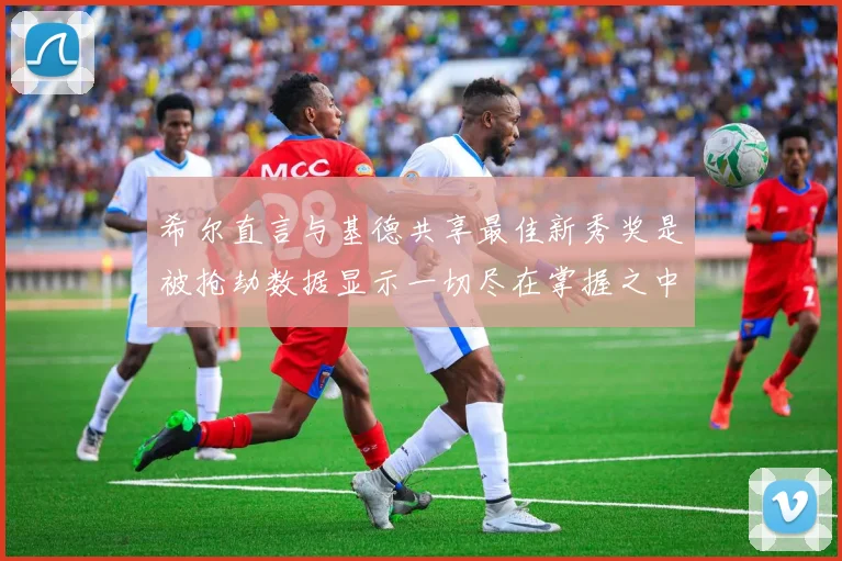 希尔直言与基德共享最佳新秀奖是被抢劫数据显示一切尽在掌握之中