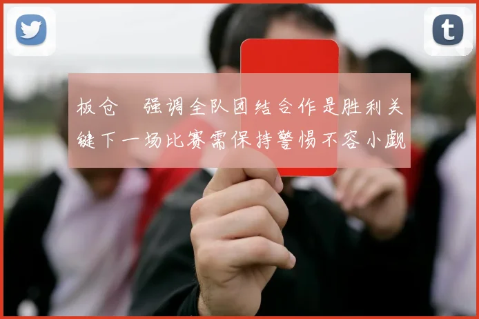 板仓滉强调全队团结合作是胜利关键下一场比赛需保持警惕不容小觑