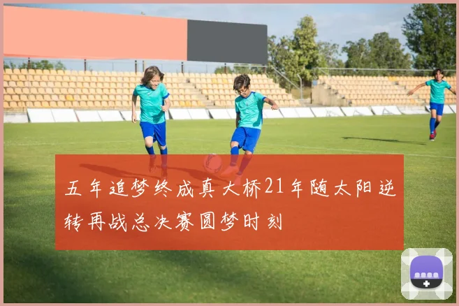 五年追梦终成真大桥21年随太阳逆转再战总决赛圆梦时刻
