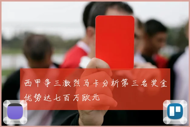 西甲争三激烈马卡分析第三名奖金优势达七百万欧元