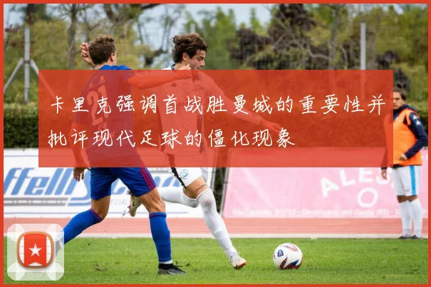 卡里克强调首战胜曼城的重要性并批评现代足球的僵化现象
