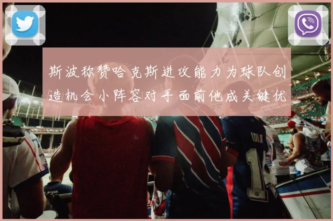 斯波称赞哈克斯进攻能力为球队创造机会小阵容对手面前他成关键优势