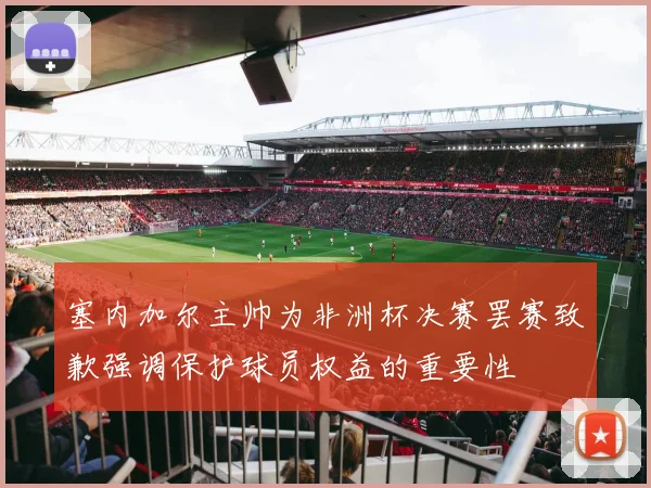 塞内加尔主帅为非洲杯决赛罢赛致歉强调保护球员权益的重要性