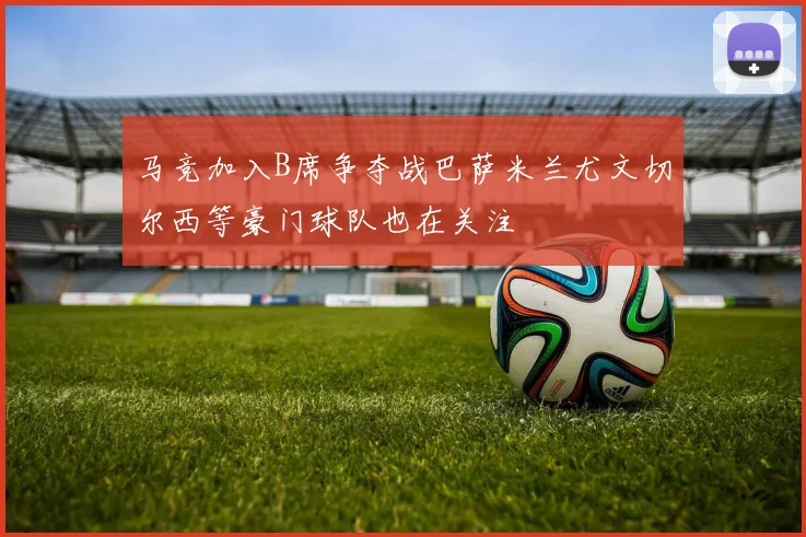 马竞加入B席争夺战巴萨米兰尤文切尔西等豪门球队也在关注