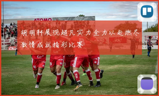 胡明轩展现超凡实力全力以赴燃尽激情成就精彩比赛